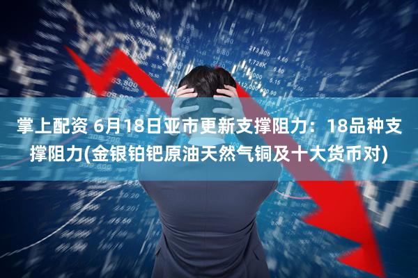 掌上配资 6月18日亚市更新支撑阻力：18品种支撑阻力(金银铂钯原油天然气铜及十大货币对)