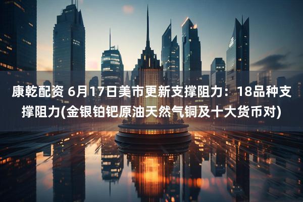 康乾配资 6月17日美市更新支撑阻力：18品种支撑阻力(金银铂钯原油天然气铜及十大货币对)
