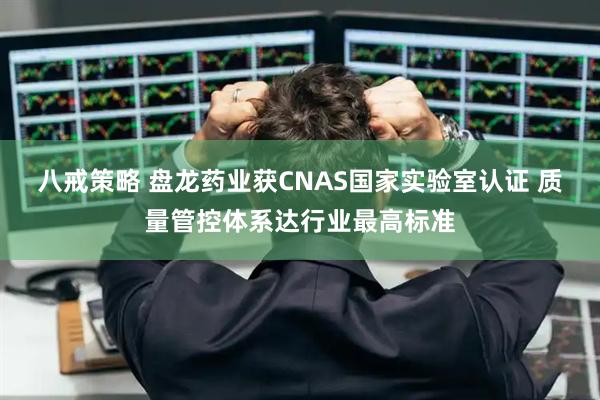 八戒策略 盘龙药业获CNAS国家实验室认证 质量管控体系达行业最高标准
