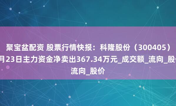 聚宝盆配资 股票行情快报：科隆股份（300405）6月23日主力资金净卖出367.34万元_成交额_流向_股价