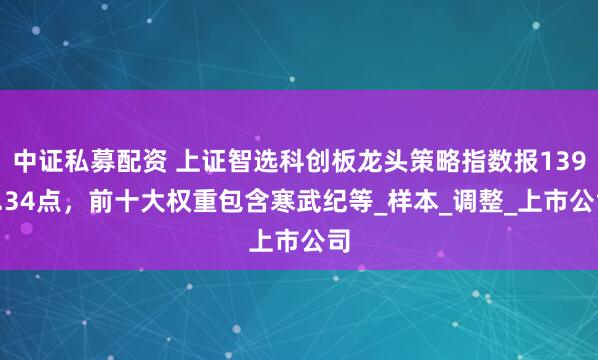 中证私募配资 上证智选科创板龙头策略指数报1395.34点，前十大权重包含寒武纪等_样本_调整_上市公司