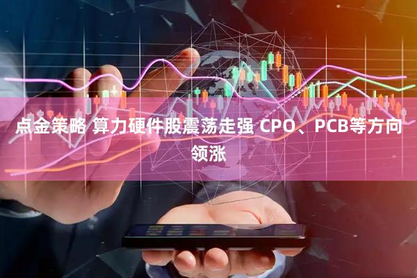 点金策略 算力硬件股震荡走强 CPO、PCB等方向领涨