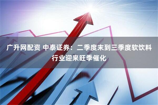 广升网配资 中泰证券：二季度末到三季度软饮料行业迎来旺季催化