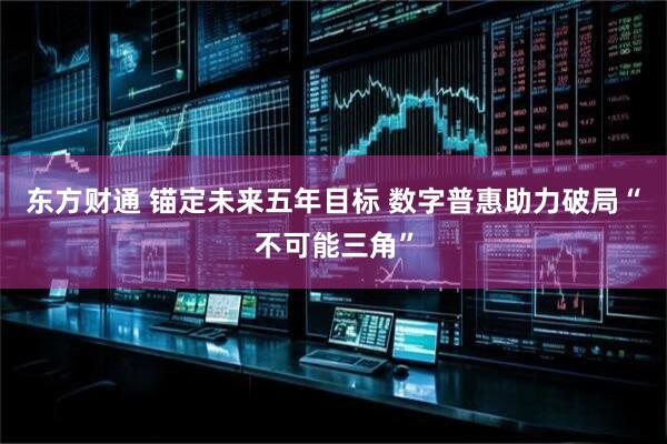 东方财通 锚定未来五年目标 数字普惠助力破局“不可能三角”