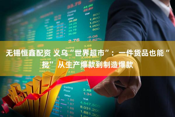 无锡恒鑫配资 义乌“世界超市”：一件货品也能“批” 从生产爆款到制造爆款