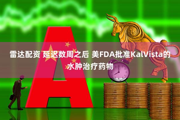 雷达配资 延迟数周之后 美FDA批准KalVista的水肿治疗药物