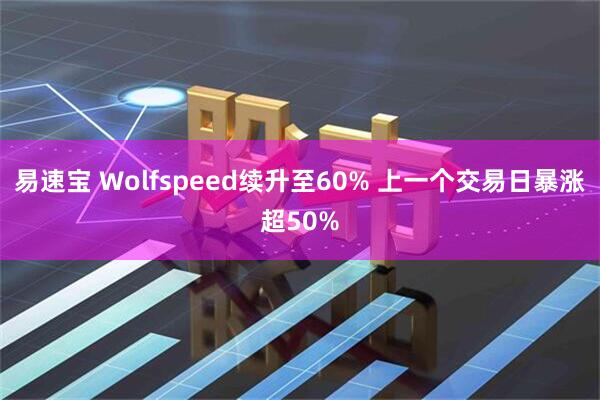 易速宝 Wolfspeed续升至60% 上一个交易日暴涨超50%