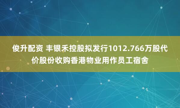 俊升配资 丰银禾控股拟发行1012.766万股代价股份收购香港物业用作员工宿舍