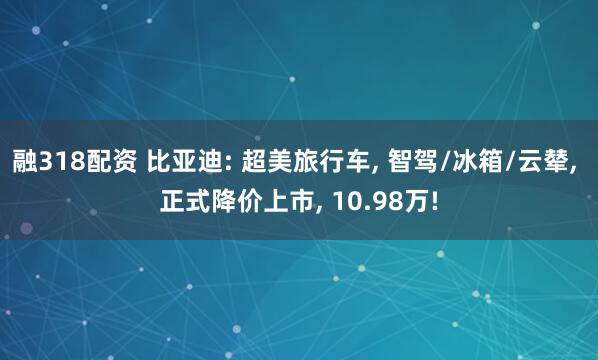 融318配资 比亚迪: 超美旅行车, 智驾/冰箱/云辇, 正式降价上市, 10.98万!