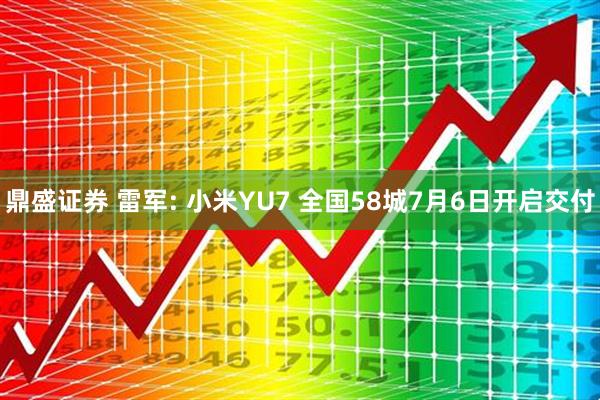 鼎盛证券 雷军: 小米YU7 全国58城7月6日开启交付