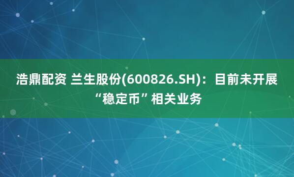 浩鼎配资 兰生股份(600826.SH)：目前未开展“稳定币”相关业务