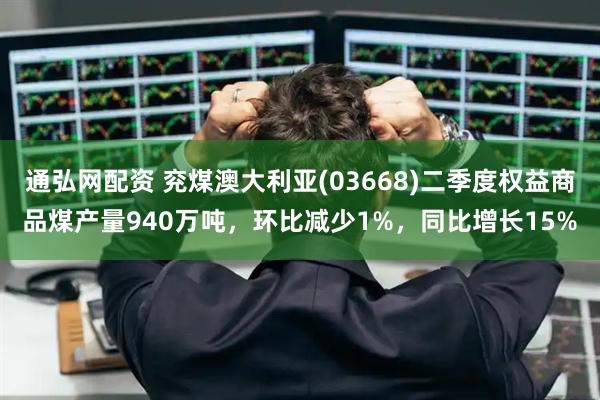 通弘网配资 兖煤澳大利亚(03668)二季度权益商品煤产量940万吨，环比减少1%，同比增长15%