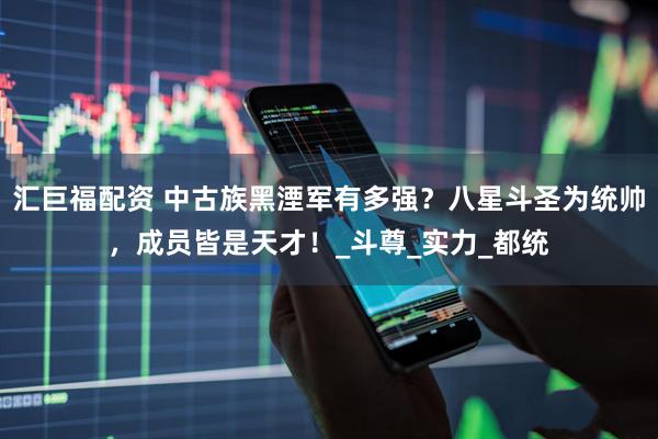 汇巨福配资 中古族黑湮军有多强？八星斗圣为统帅，成员皆是天才！_斗尊_实力_都统
