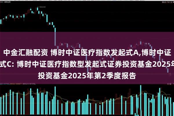 中金汇融配资 博时中证医疗指数发起式A,博时中证医疗指数发起式C: 博时中证医疗指数型发起式证券投资基金2025年第2季度报告