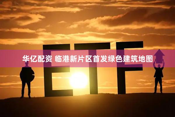 华亿配资 临港新片区首发绿色建筑地图
