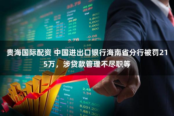 贵海国际配资 中国进出口银行海南省分行被罚215万，涉贷款管理不尽职等