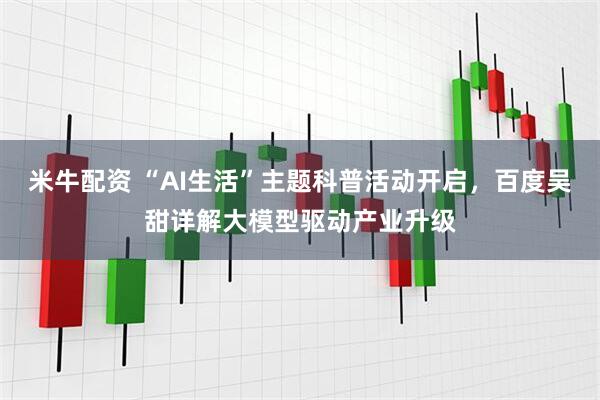 米牛配资 “AI生活”主题科普活动开启，百度吴甜详解大模型驱动产业升级