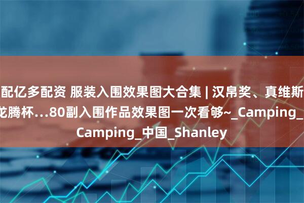 配亿多配资 服装入围效果图大合集 | 汉帛奖、真维斯杯、新汉派、龙腾杯…80副入围作品效果图一次看够~_Camping_中国_Shanley