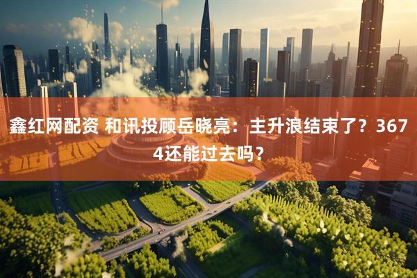 鑫红网配资 和讯投顾岳晓亮：主升浪结束了？3674还能过去吗？