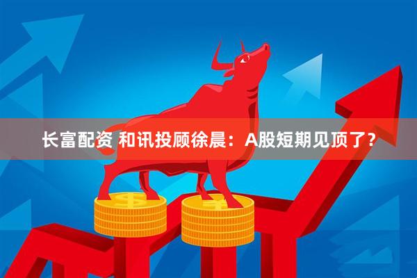 长富配资 和讯投顾徐晨：A股短期见顶了？