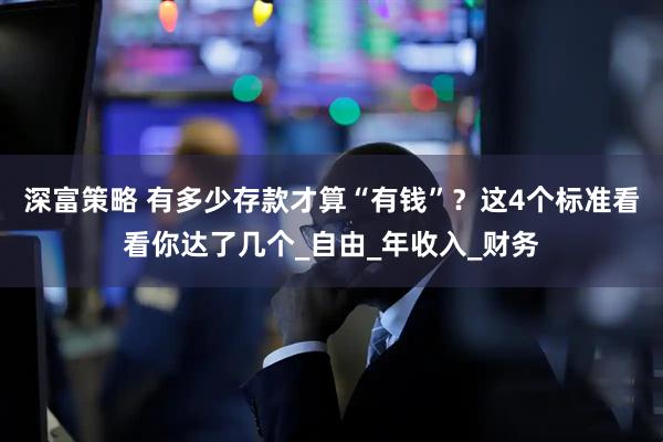深富策略 有多少存款才算“有钱”？这4个标准看看你达了几个_自由_年收入_财务