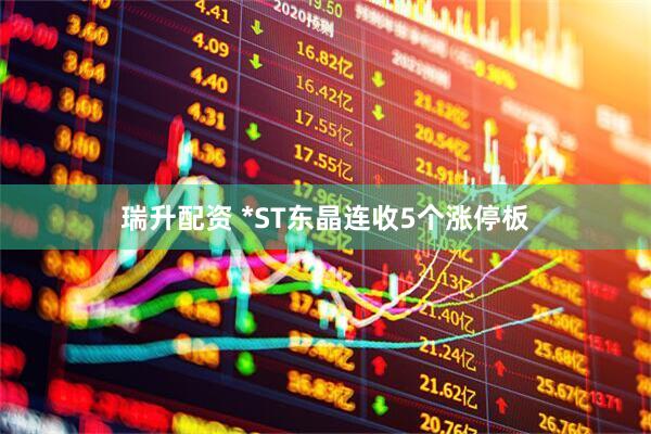 瑞升配资 *ST东晶连收5个涨停板