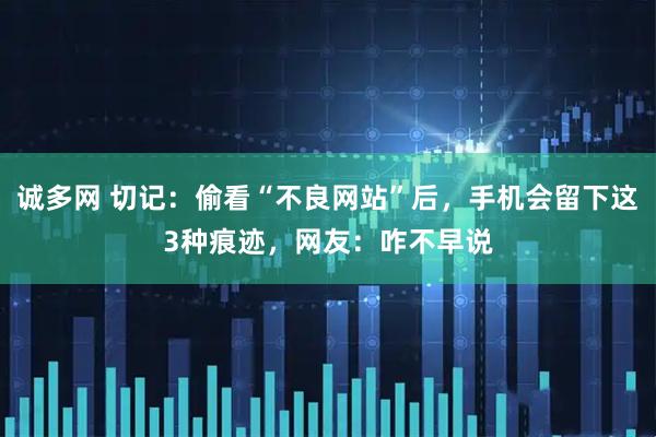 诚多网 切记：偷看“不良网站”后，手机会留下这3种痕迹，网友：咋不早说