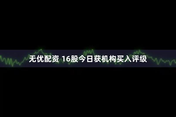 无优配资 16股今日获机构买入评级