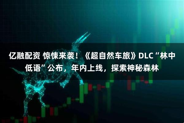 亿融配资 惊悚来袭！《超自然车旅》DLC“林中低语”公布，年内上线，探索神秘森林