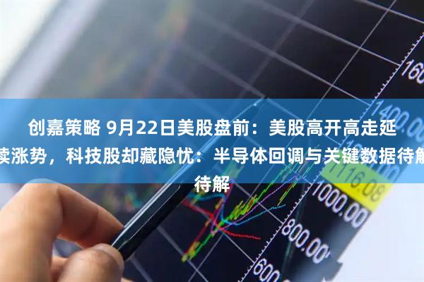 创嘉策略 9月22日美股盘前：美股高开高走延续涨势，科技股却藏隐忧：半导体回调与关键数据待解