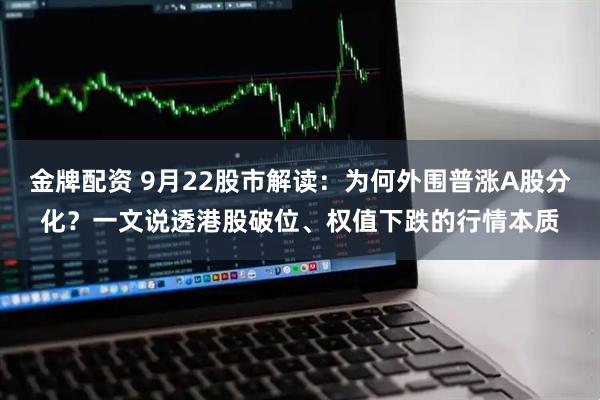 金牌配资 9月22股市解读：为何外围普涨A股分化？一文说透港股破位、权值下跌的行情本质