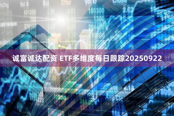 诚富诚达配资 ETF多维度每日跟踪20250922