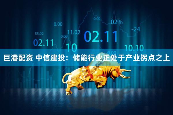 巨港配资 中信建投：储能行业正处于产业拐点之上