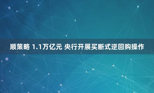 顺策略 1.1万亿元 央行开展买断式逆回购操作