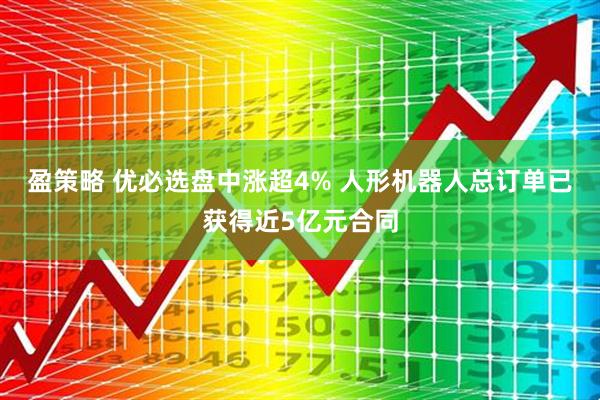 盈策略 优必选盘中涨超4% 人形机器人总订单已获得近5亿元合同