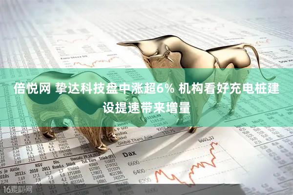 倍悦网 挚达科技盘中涨超6% 机构看好充电桩建设提速带来增量