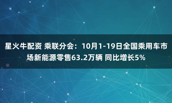 星火牛配资 乘联分会：10月1-19日全国乘用车市场新能源零售63.2万辆 同比增长5%