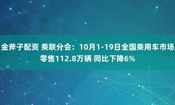 金斧子配资 乘联分会：10月1-19日全国乘用车市场零售112.8万辆 同比下降6%