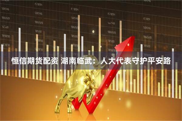 恒信期货配资 湖南临武：人大代表守护平安路