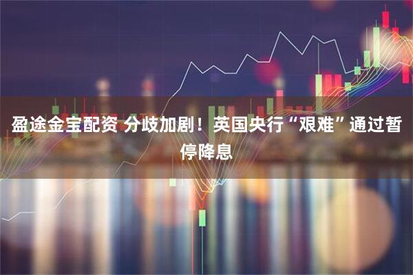 盈途金宝配资 分歧加剧！英国央行“艰难”通过暂停降息