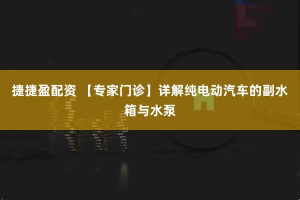 捷捷盈配资 【专家门诊】详解纯电动汽车的副水箱与水泵
