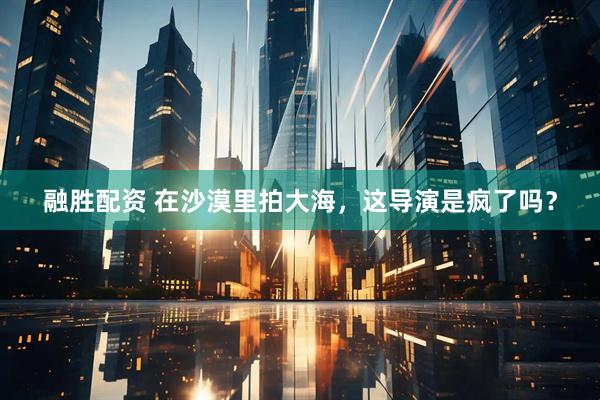 融胜配资 在沙漠里拍大海，这导演是疯了吗？