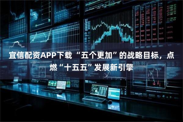 宜信配资APP下载 “五个更加”的战略目标，点燃“十五五”发展新引擎