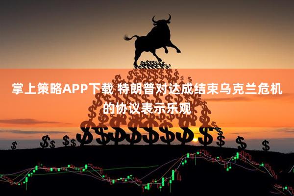 掌上策略APP下载 特朗普对达成结束乌克兰危机的协议表示乐观