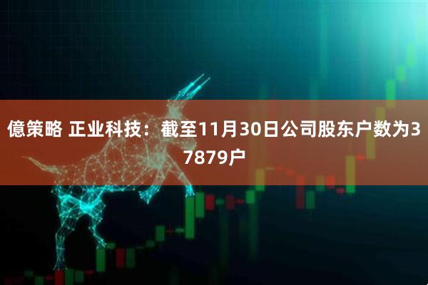億策略 正业科技：截至11月30日公司股东户数为37879户