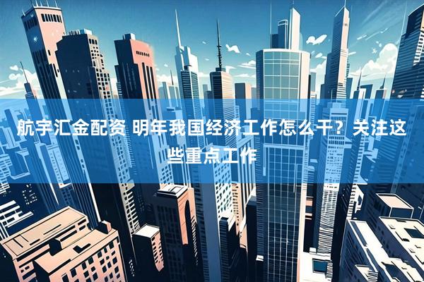 航宇汇金配资 明年我国经济工作怎么干？关注这些重点工作