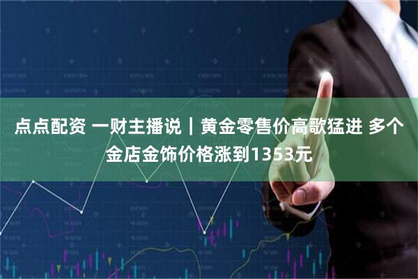 点点配资 一财主播说｜黄金零售价高歌猛进 多个金店金饰价格涨到1353元