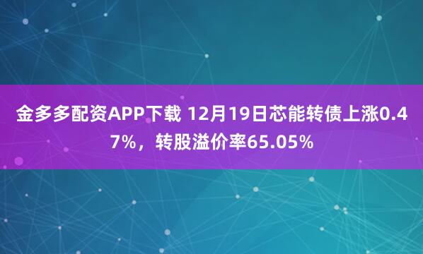 金多多配资APP下载 12月19日芯能转债上涨0.47%，转股溢价率65.05%