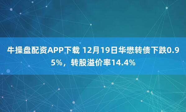 牛操盘配资APP下载 12月19日华懋转债下跌0.95%，转股溢价率14.4%