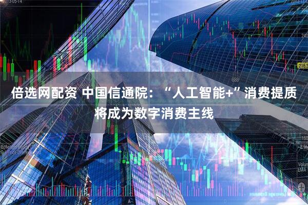 倍选网配资 中国信通院：“人工智能+”消费提质将成为数字消费主线
